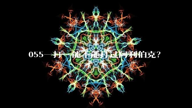 055一打一能不能打过阿利伯克？