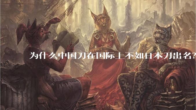 为什么中国刀在国际上不如日本刀出名？