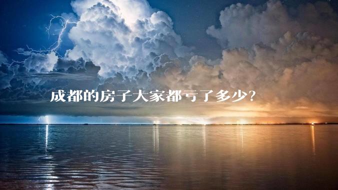 成都的房子大家都亏了多少？