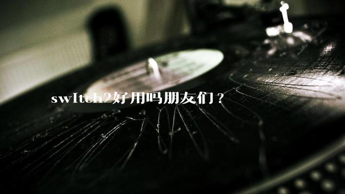 switch2好用吗朋友们?