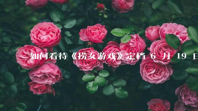 如何看待《捞女游戏》定档 6 月 19 日？