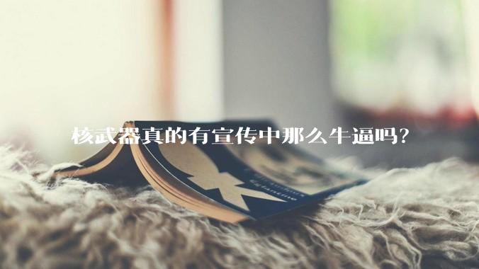 核武器真的有宣传中那么牛逼吗？