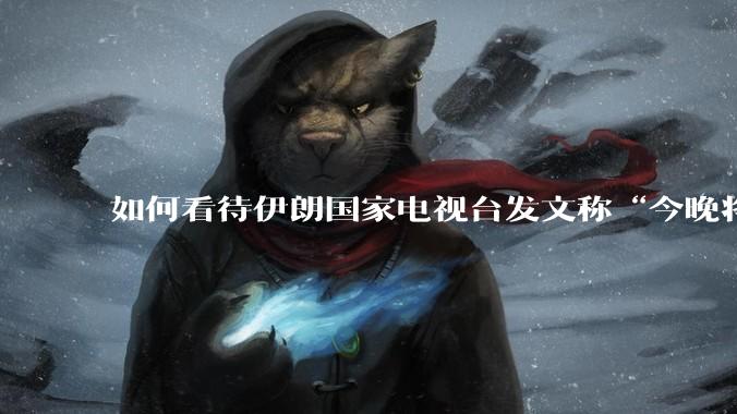 如何看待伊朗国家电视台发文称“今晚将会发生一件大事，让世界铭记几个世纪”？