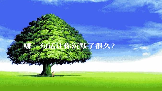 哪一句话让你沉默了很久？