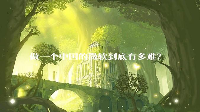 做一个中国的微软到底有多难？