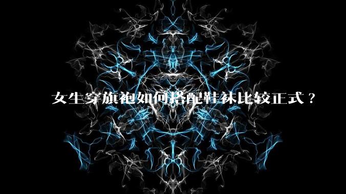 女生穿旗袍如何搭配鞋袜比较正式?