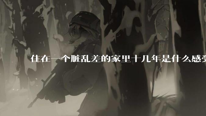 住在一个脏乱差的家里十几年是什么感受？