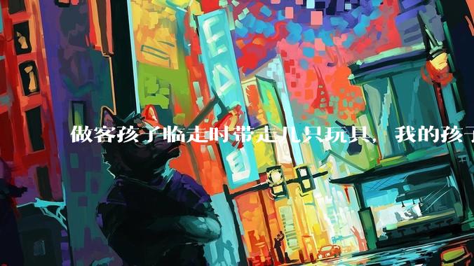 做客孩子临走时带走几只玩具，我的孩子抗拒并一直哭，要怎么开导？