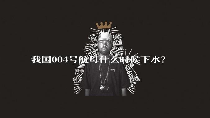 我国004号航母什么时候下水？