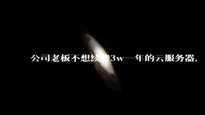 公司老板不想续费3w一年的云服务器，合理吗？