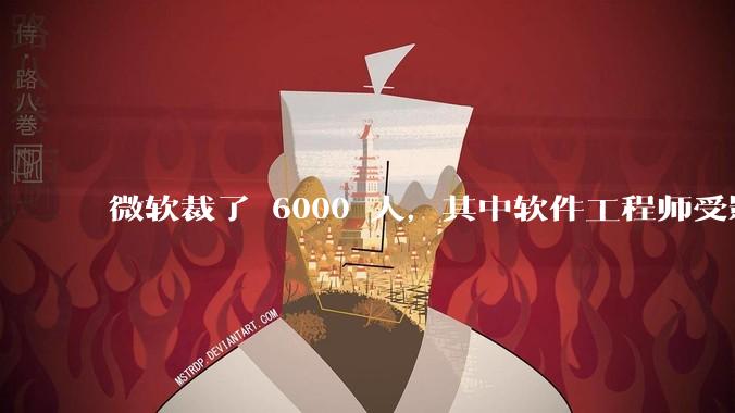 微软裁了 6000 人，其中软件工程师受影响最大，这会给整个软件行业的人才流动带来怎样的连锁反应？