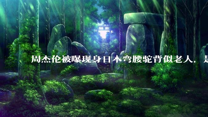 周杰伦被曝现身日本弯腰驼背似老人，是真的吗？他曾称患有强直性脊柱炎，这病对身体影响有多大？能治好吗？
