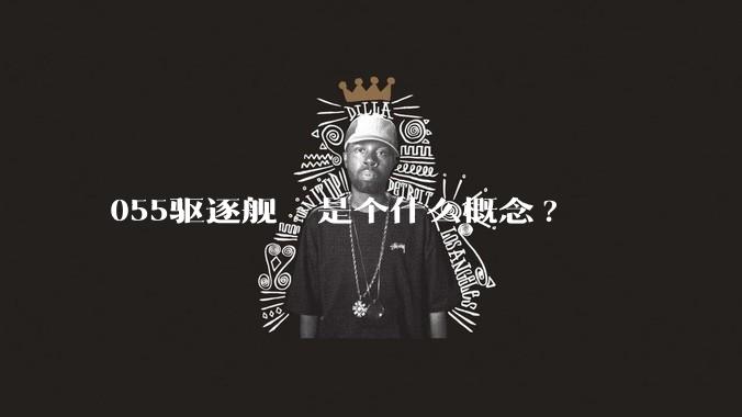 055驱逐舰  是个什么概念?