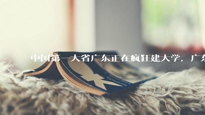 中国第一大省广东正在疯狂建大学，广东为何拼命建大学？