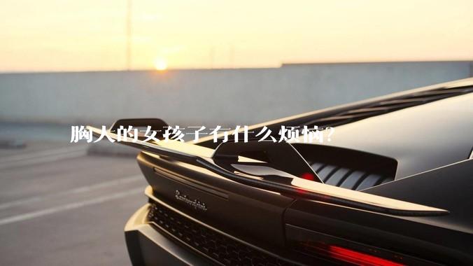 胸大的女孩子有什么烦恼？