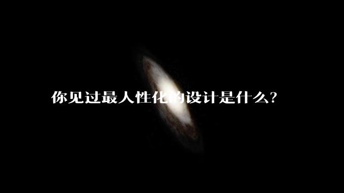 你见过最人性化的设计是什么？