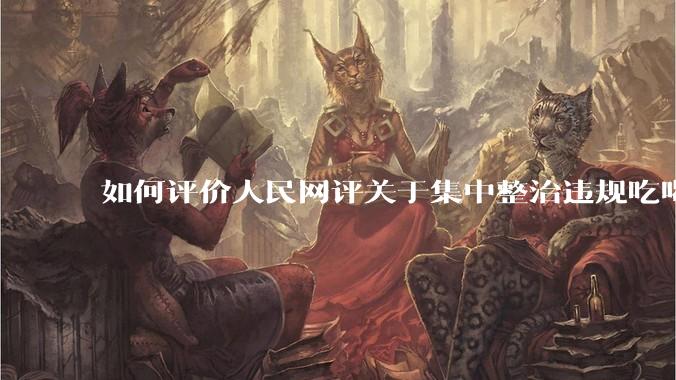 如何评价人民网评关于集中整治违规吃喝的发文？