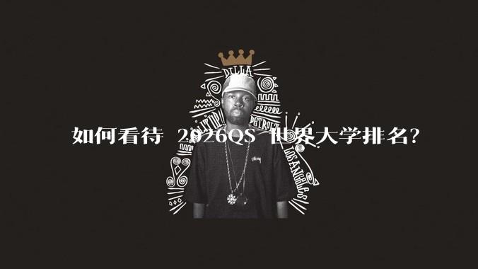 如何看待 2026QS 世界大学排名？
