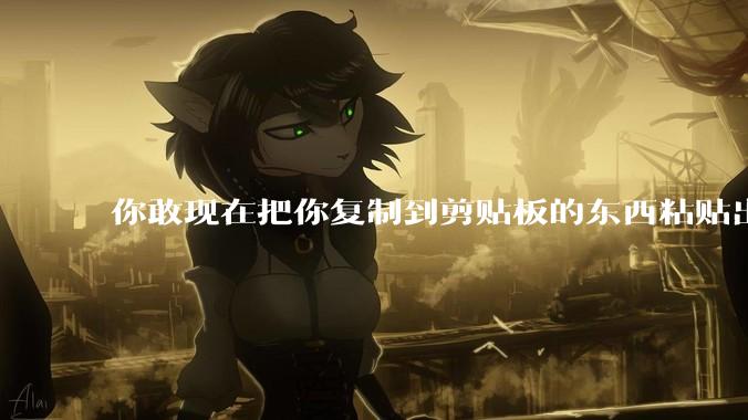 你敢现在把你复制到剪贴板的东西粘贴出来吗？