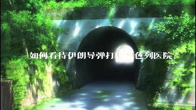 如何看待伊朗导弹打击以色列医院？