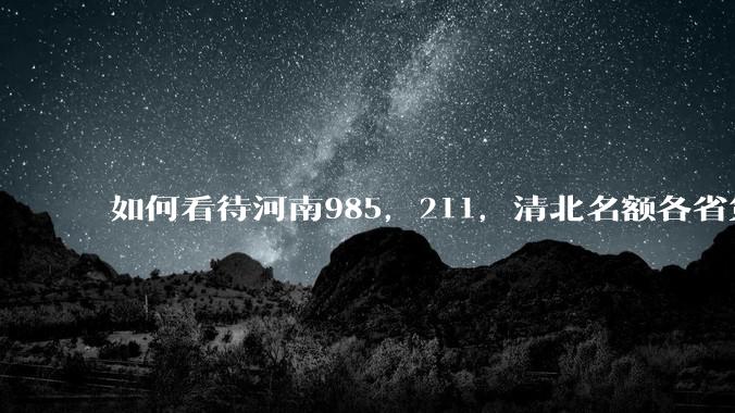 如何看待河南985，211，清北名额各省第一?