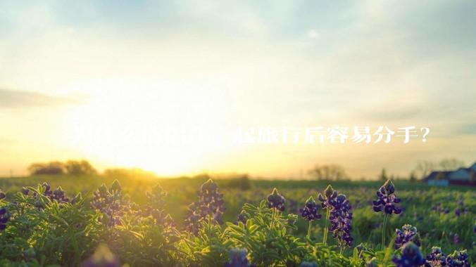 为什么情侣在一起旅行后容易分手？