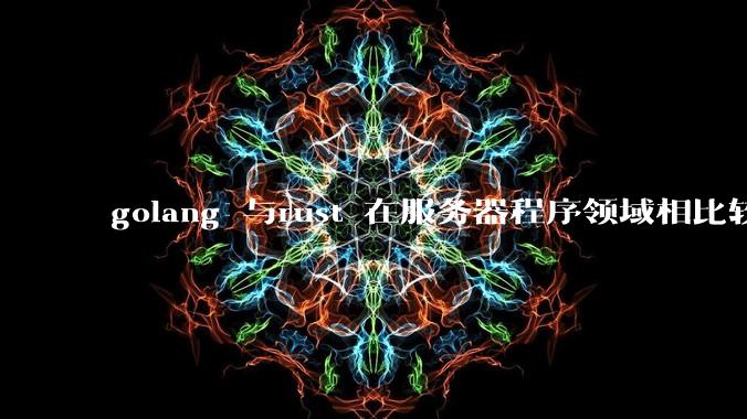 golang 与rust 在服务器程序领域相比较，各有什么优劣势？