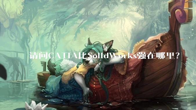 请问CATIA比SolidWorks强在哪里？