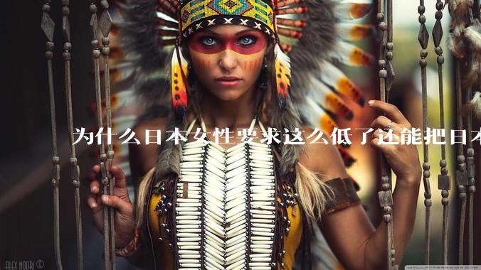 为什么日本女性要求这么低了还能把日本男性逼成不婚不育的草食男?