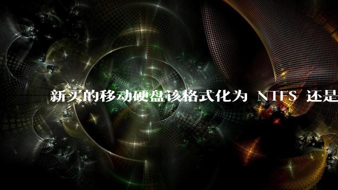 新买的移动硬盘该格式化为 NTFS 还是 exFAT？