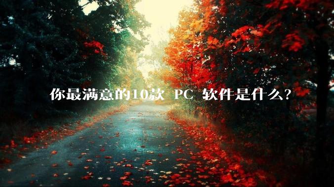 你最满意的10款 PC 软件是什么？