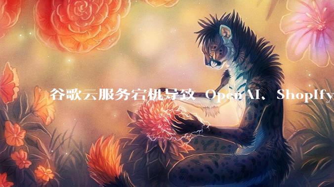 谷歌云服务宕机导致 OpenAI、Shopify 等服务中断，此次宕机的具体技术原因是什么？